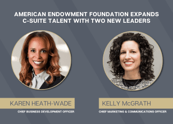 American Endowment Foundation Expands C-Suite Talent with Two New Leaders Karen Heath-Wade: Chief Business Development Officer Kelly McGrath: Chief Marketing and Communications Officer